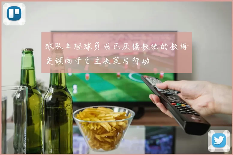 球队年轻球员或已厌倦教练的教诲更倾向于自主决策与行动