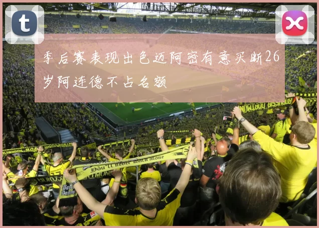 季后赛表现出色迈阿密有意买断26岁阿连德不占名额