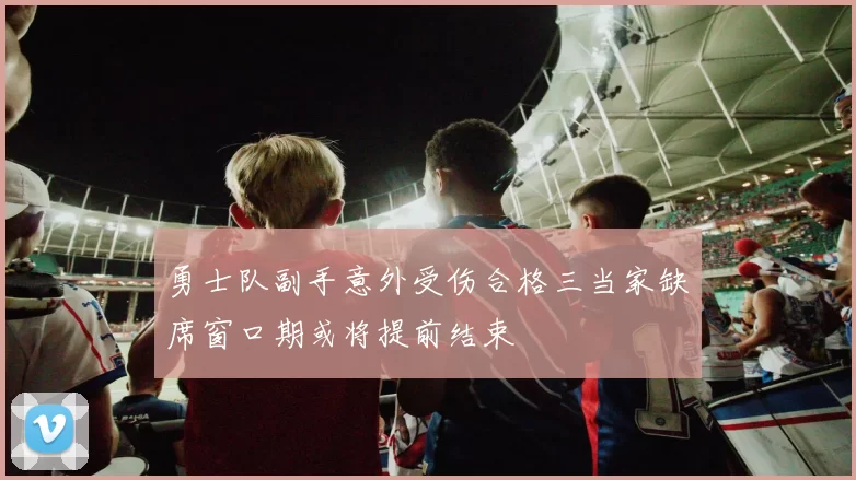 勇士队副手意外受伤合格三当家缺席窗口期或将提前结束