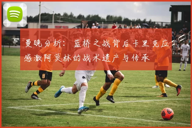 曼晚分析：蓝桥之战背后卡里克应感激阿莫林的战术遗产与传承