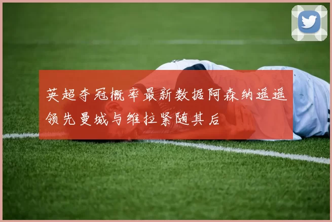 英超夺冠概率最新数据阿森纳遥遥领先曼城与维拉紧随其后