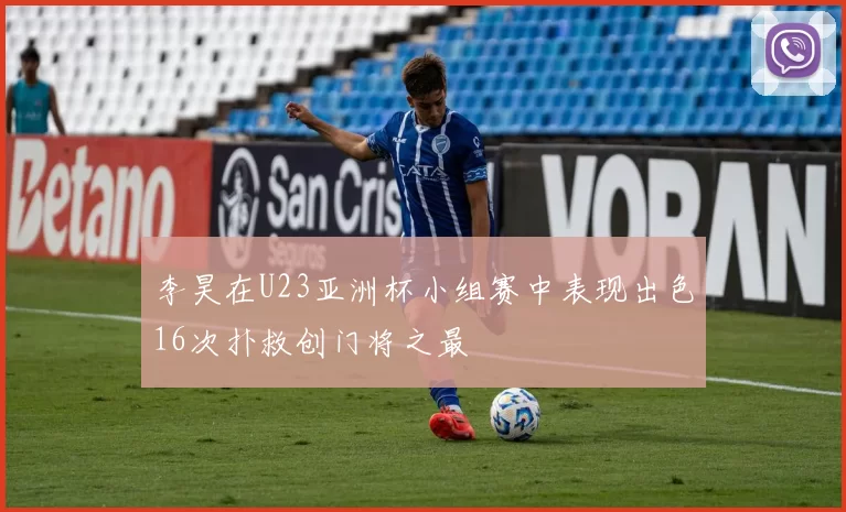 李昊在U23亚洲杯小组赛中表现出色16次扑救创门将之最