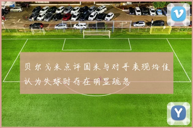 贝尔戈米点评国米与对手表现均佳认为失球时存在明显疏忽