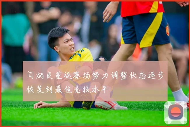 闫炳良重返赛场努力调整状态逐步恢复到最佳竞技水平