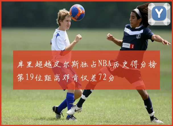 库里超越皮尔斯独占NBA历史得分榜第19位距离邓肯仅差72分