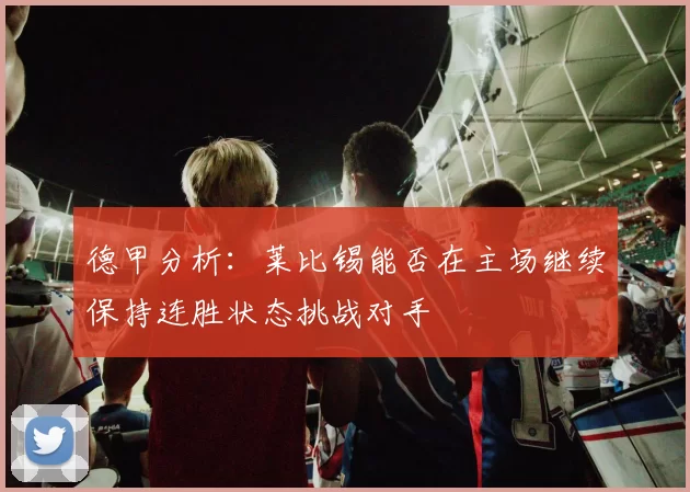 德甲分析：莱比锡能否在主场继续保持连胜状态挑战对手