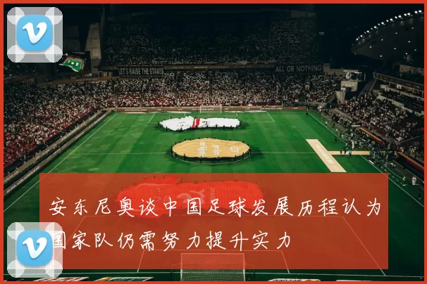 安东尼奥谈中国足球发展历程认为国家队仍需努力提升实力