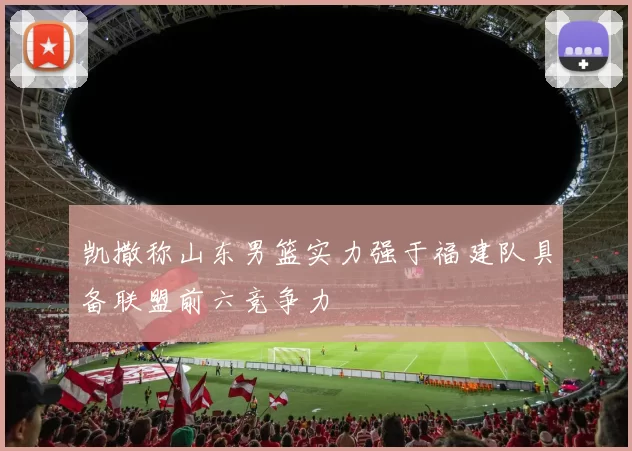 凯撒称山东男篮实力强于福建队具备联盟前六竞争力