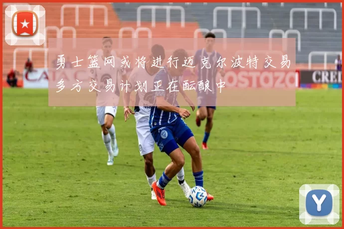勇士篮网或将进行迈克尔波特交易多方交易计划正在酝酿中