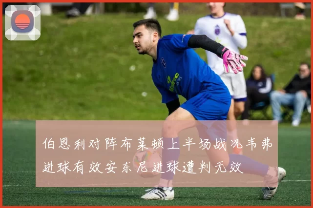伯恩利对阵布莱顿上半场战况韦弗进球有效安东尼进球遭判无效