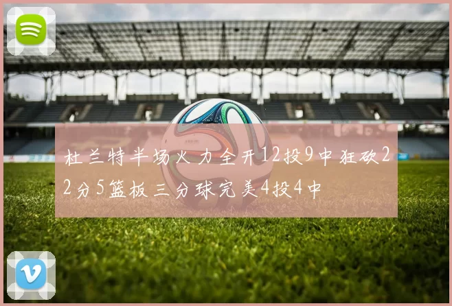 杜兰特半场火力全开12投9中狂砍22分5篮板三分球完美4投4中