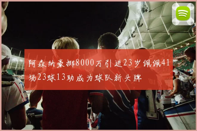 阿森纳豪掷8000万引进23岁佩佩41场23球13助成为球队新头牌
