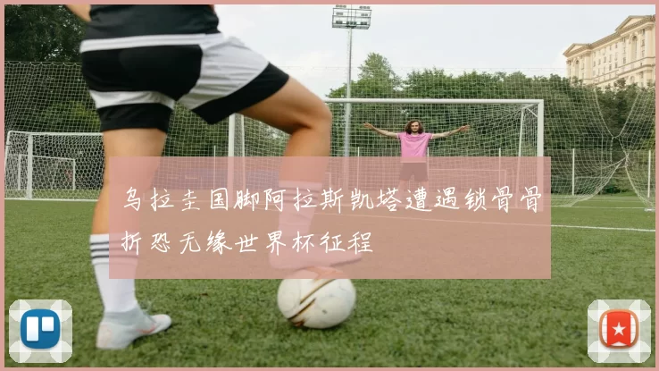 乌拉圭国脚阿拉斯凯塔遭遇锁骨骨折恐无缘世界杯征程
