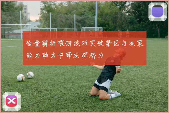 哈登解析喂饼技巧突破禁区与决策能力助力中锋发挥潜力