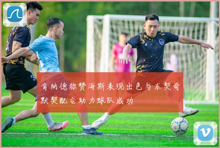 肯纳德称赞海斯表现出色与东契奇默契配合助力球队成功