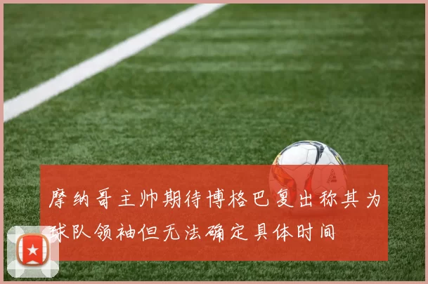 摩纳哥主帅期待博格巴复出称其为球队领袖但无法确定具体时间