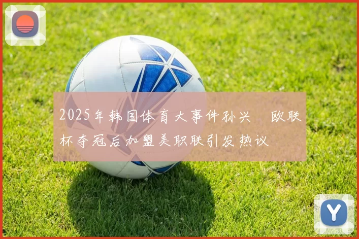 2025年韩国体育大事件孙兴慜欧联杯夺冠后加盟美职联引发热议