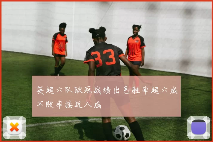 英超六队欧冠战绩出色胜率超六成不败率接近八成