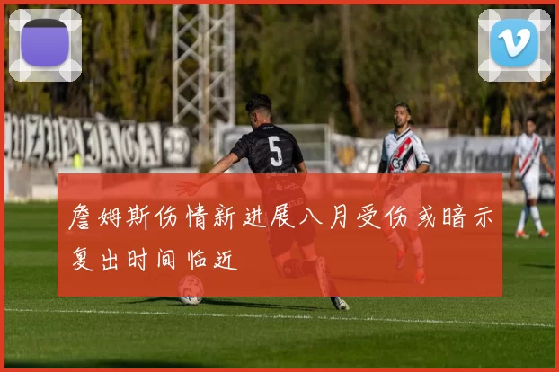 詹姆斯伤情新进展八月受伤或暗示复出时间临近