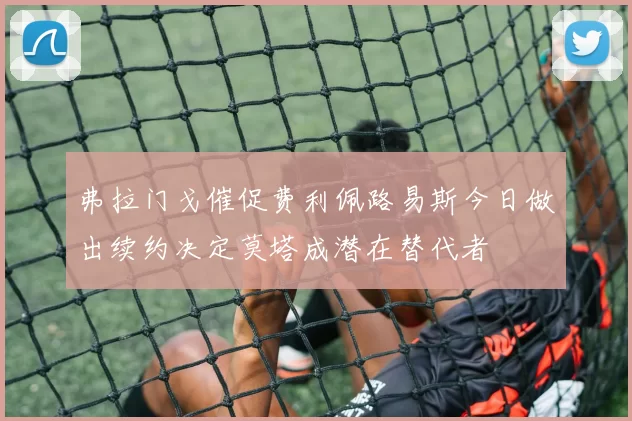 弗拉门戈催促费利佩路易斯今日做出续约决定莫塔成潜在替代者