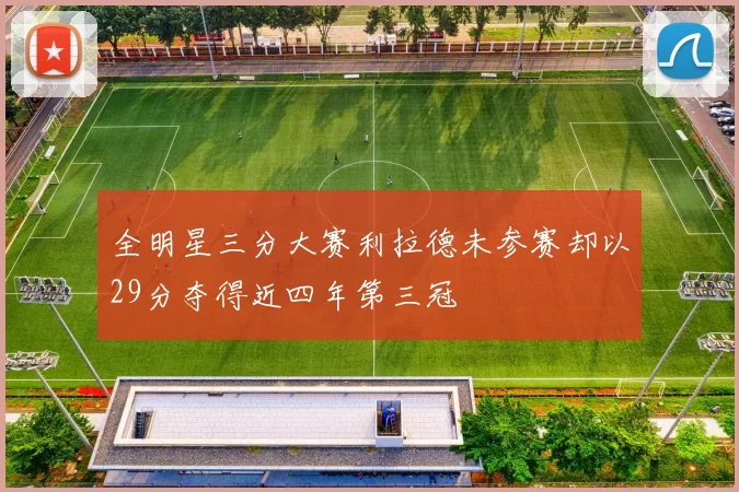 全明星三分大赛利拉德未参赛却以29分夺得近四年第三冠