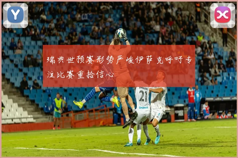 瑞典世预赛形势严峻伊萨克呼吁专注比赛重拾信心
