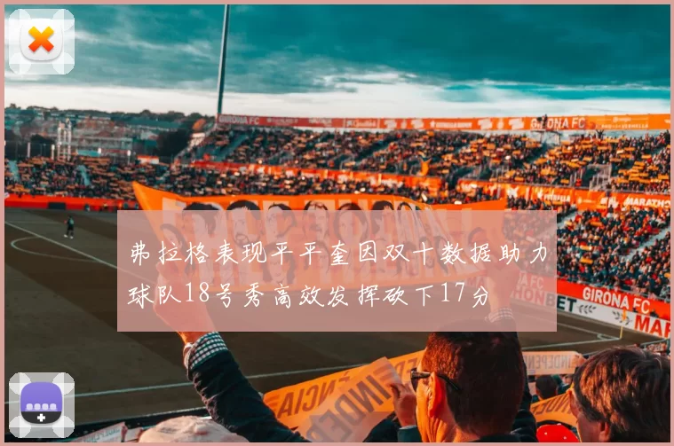 弗拉格表现平平奎因双十数据助力球队18号秀高效发挥砍下17分