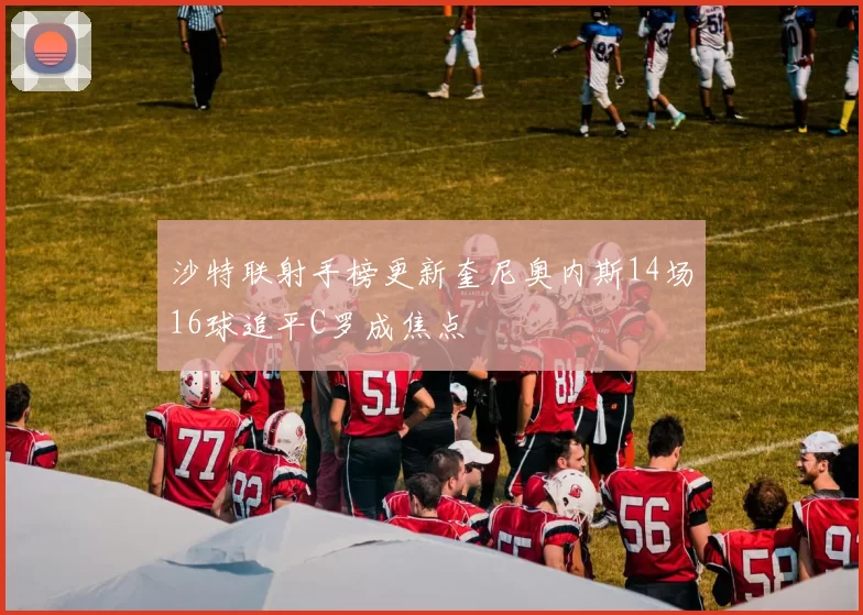 沙特联射手榜更新奎尼奥内斯14场16球追平C罗成焦点